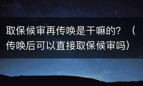取保候审再传唤是干嘛的？（传唤后可以直接取保候审吗）