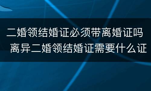 二婚领结婚证必须带离婚证吗 离异二婚领结婚证需要什么证件
