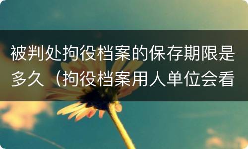 被判处拘役档案的保存期限是多久（拘役档案用人单位会看到么）