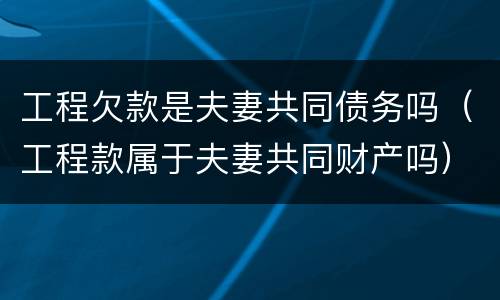 工程欠款是夫妻共同债务吗（工程款属于夫妻共同财产吗）