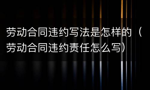劳动合同违约写法是怎样的（劳动合同违约责任怎么写）