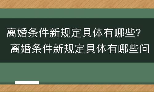 离婚条件新规定具体有哪些？ 离婚条件新规定具体有哪些问题