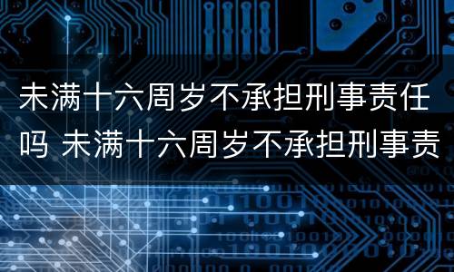 未满十六周岁不承担刑事责任吗 未满十六周岁不承担刑事责任吗怎么处理