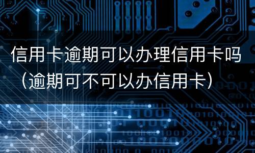 信用卡逾期可以办理信用卡吗（逾期可不可以办信用卡）