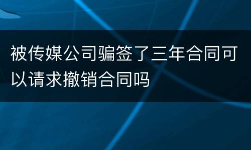 被传媒公司骗签了三年合同可以请求撤销合同吗