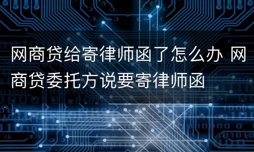 网商贷给寄律师函了怎么办 网商贷委托方说要寄律师函