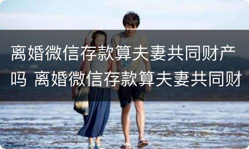 离婚微信存款算夫妻共同财产吗 离婚微信存款算夫妻共同财产吗知乎