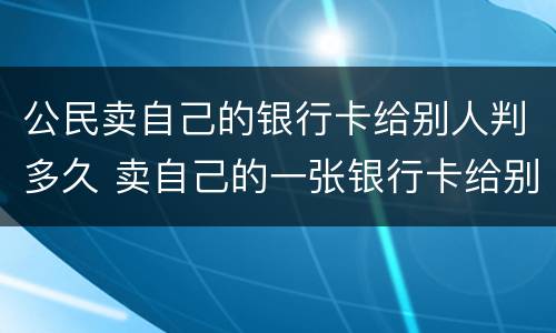 公民卖自己的银行卡给别人判多久 卖自己的一张银行卡给别人判多久