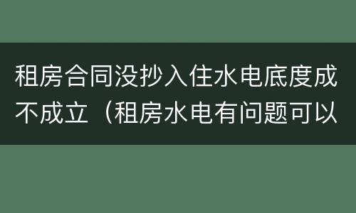 租房合同没抄入住水电底度成不成立（租房水电有问题可以终止租房合同吗）