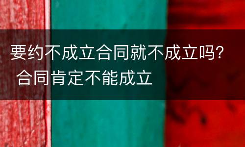 要约不成立合同就不成立吗？ 合同肯定不能成立