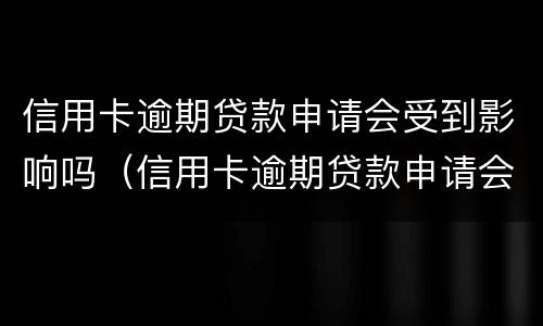 信用卡逾期贷款申请会受到影响吗（信用卡逾期贷款申请会受到影响吗）