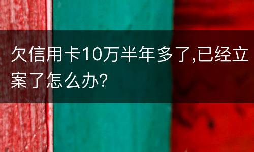 欠信用卡10万半年多了,已经立案了怎么办？