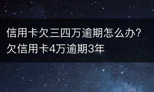 信用卡欠三四万逾期怎么办? 欠信用卡4万逾期3年