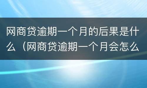网商贷逾期一个月的后果是什么（网商贷逾期一个月会怎么样）