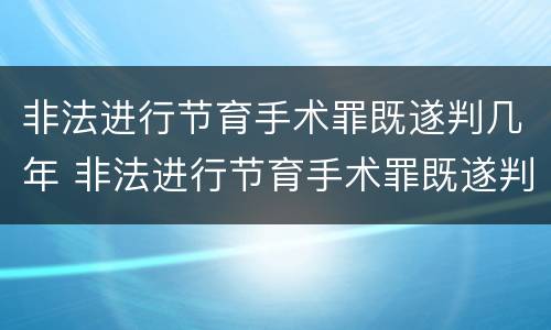 非法进行节育手术罪既遂判几年 非法进行节育手术罪既遂判几年缓刑