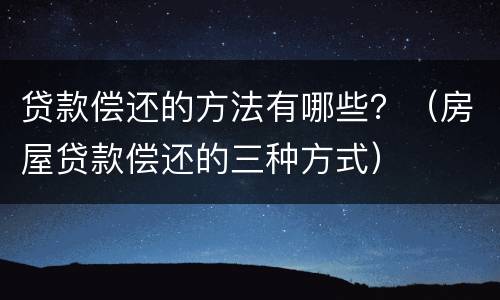 贷款偿还的方法有哪些？（房屋贷款偿还的三种方式）