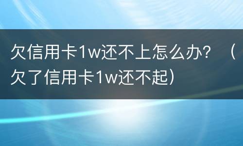 欠信用卡1w还不上怎么办？（欠了信用卡1w还不起）