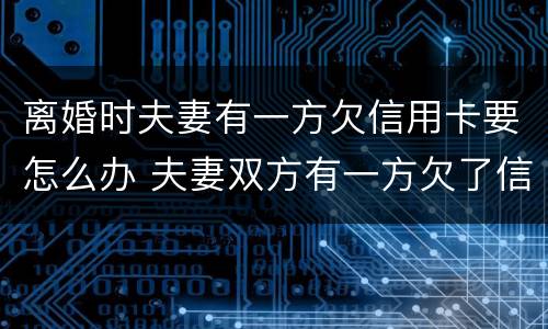 离婚时夫妻有一方欠信用卡要怎么办 夫妻双方有一方欠了信用卡