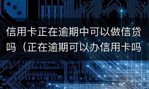 信用卡正在逾期中可以做信贷吗（正在逾期可以办信用卡吗）