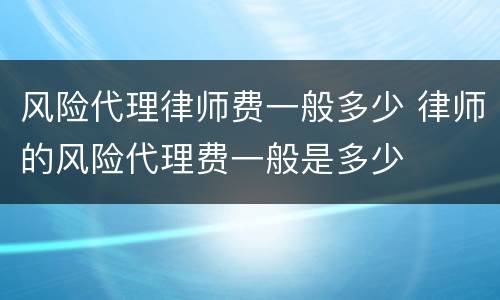 风险代理律师费一般多少 律师的风险代理费一般是多少