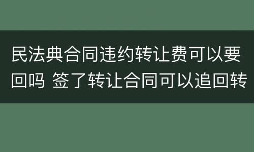 民法典合同违约转让费可以要回吗 签了转让合同可以追回转让费吗