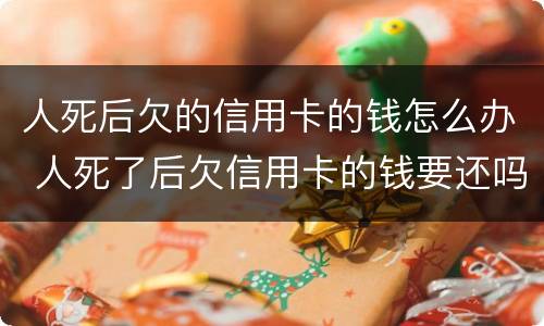 人死后欠的信用卡的钱怎么办 人死了后欠信用卡的钱要还吗