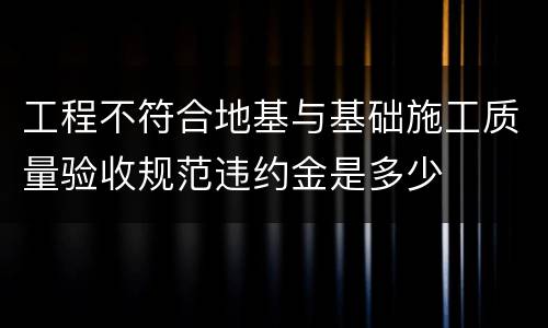 工程不符合地基与基础施工质量验收规范违约金是多少