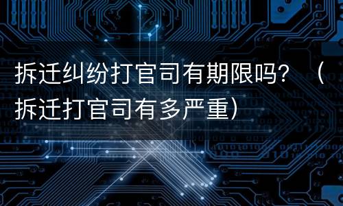 拆迁纠纷打官司有期限吗？（拆迁打官司有多严重）