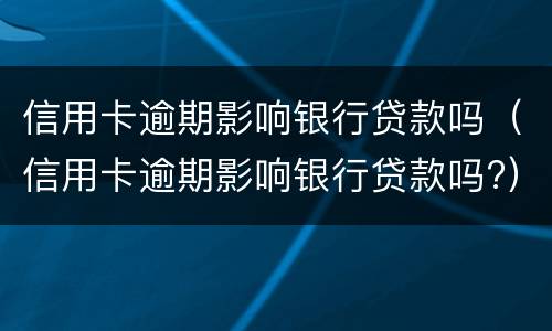 信用卡逾期影响银行贷款吗（信用卡逾期影响银行贷款吗?）