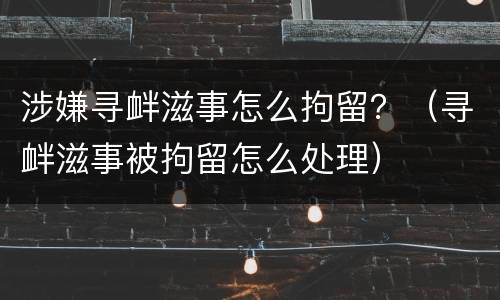 涉嫌寻衅滋事怎么拘留？（寻衅滋事被拘留怎么处理）