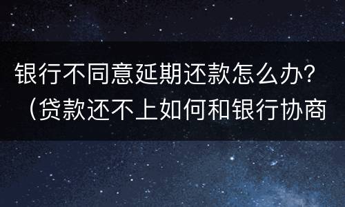 银行不同意延期还款怎么办？（贷款还不上如何和银行协商延期还款）