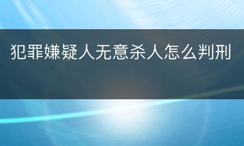 犯罪嫌疑人无意杀人怎么判刑
