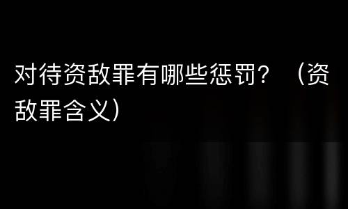 对待资敌罪有哪些惩罚？（资敌罪含义）