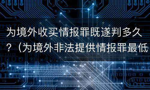 为境外收买情报罪既遂判多久?（为境外非法提供情报罪最低判几年）