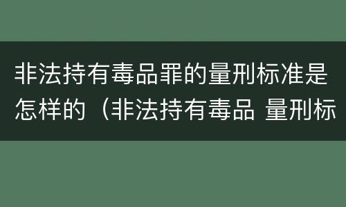 非法持有毒品罪的量刑标准是怎样的（非法持有毒品 量刑标准）