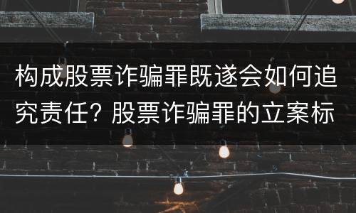 构成股票诈骗罪既遂会如何追究责任? 股票诈骗罪的立案标准