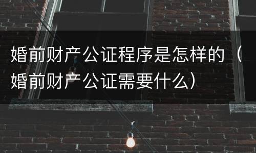婚前财产公证程序是怎样的（婚前财产公证需要什么）