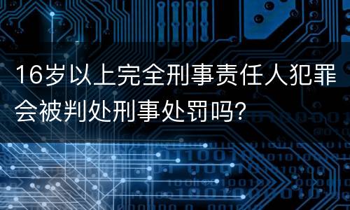 16岁以上完全刑事责任人犯罪会被判处刑事处罚吗？