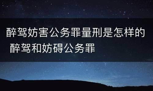 醉驾妨害公务罪量刑是怎样的 醉驾和妨碍公务罪