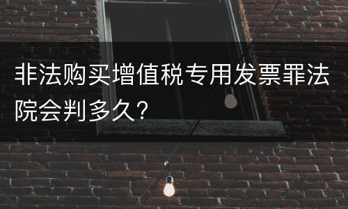 非法购买增值税专用发票罪法院会判多久?