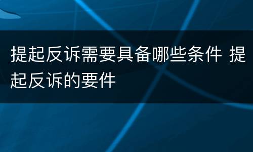 提起反诉需要具备哪些条件 提起反诉的要件