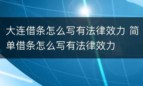 大连借条怎么写有法律效力 简单借条怎么写有法律效力