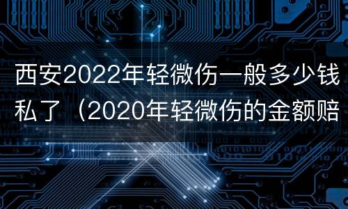 西安2022年轻微伤一般多少钱私了（2020年轻微伤的金额赔偿标准）