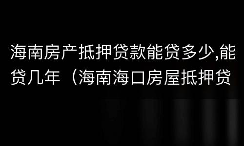海南房产抵押贷款能贷多少,能贷几年（海南海口房屋抵押贷款政策）