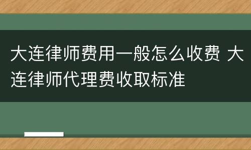 大连律师费用一般怎么收费 大连律师代理费收取标准