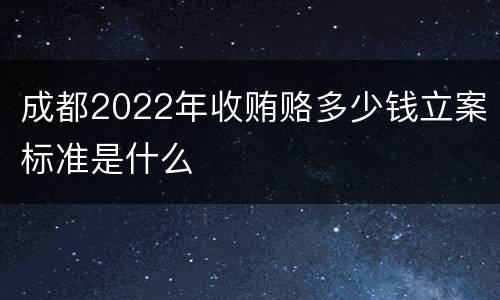 成都2022年收贿赂多少钱立案标准是什么