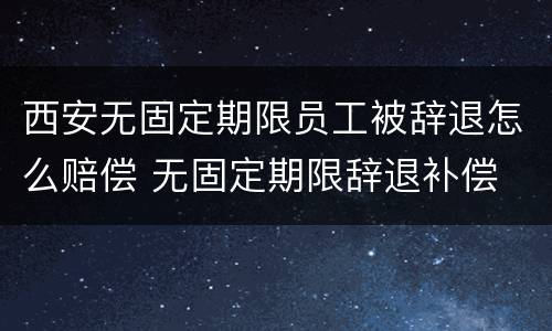 西安无固定期限员工被辞退怎么赔偿 无固定期限辞退补偿