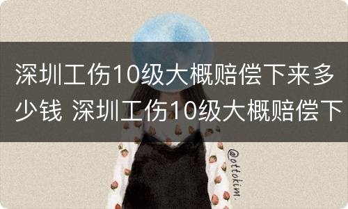 深圳工伤10级大概赔偿下来多少钱 深圳工伤10级大概赔偿下来多少钱一个月