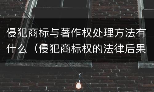 侵犯商标与著作权处理方法有什么（侵犯商标权的法律后果）
