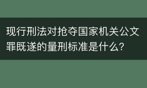 现行刑法对抢夺国家机关公文罪既遂的量刑标准是什么？